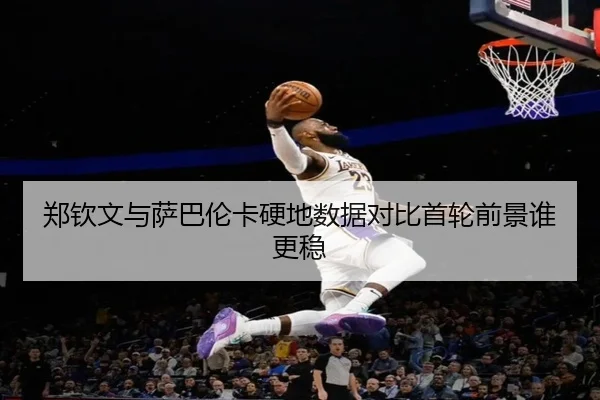 郑钦文与萨巴伦卡硬地数据对比首轮前景谁更稳